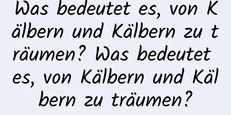 Was bedeutet es, von Kälbern und Kälbern zu träumen? Was bedeutet es, von Kälbern und Kälbern zu träumen?