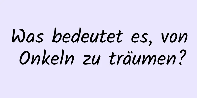 Was bedeutet es, von Onkeln zu träumen?