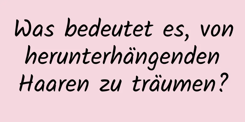 Was bedeutet es, von herunterhängenden Haaren zu träumen?