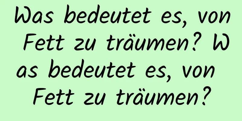 Was bedeutet es, von Fett zu träumen? Was bedeutet es, von Fett zu träumen?