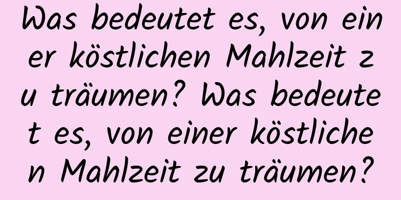 Was bedeutet es, von einer köstlichen Mahlzeit zu träumen? Was bedeutet es, von einer köstlichen Mahlzeit zu träumen?