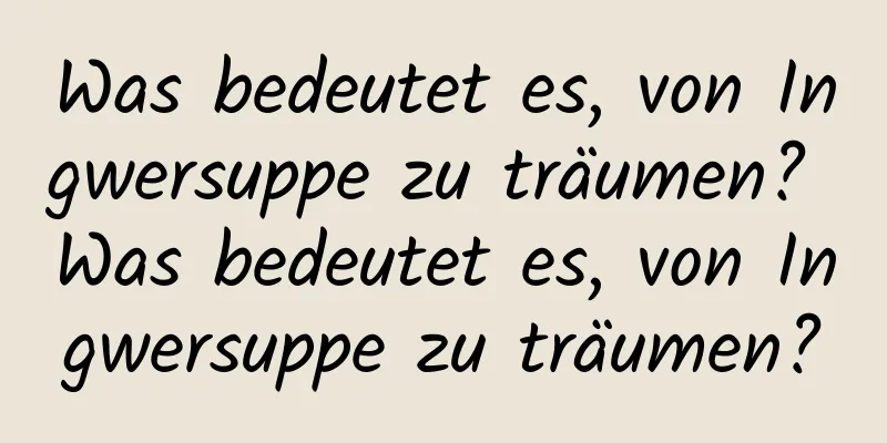 Was bedeutet es, von Ingwersuppe zu träumen? Was bedeutet es, von Ingwersuppe zu träumen?