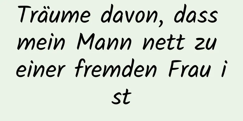 Träume davon, dass mein Mann nett zu einer fremden Frau ist