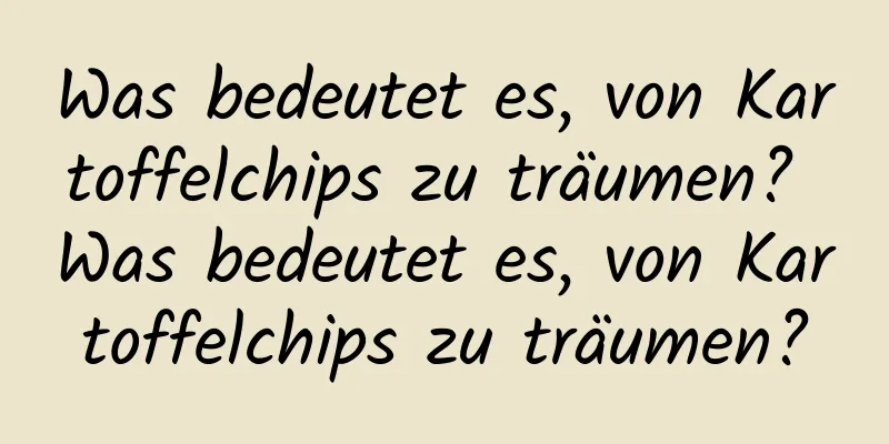 Was bedeutet es, von Kartoffelchips zu träumen? Was bedeutet es, von Kartoffelchips zu träumen?