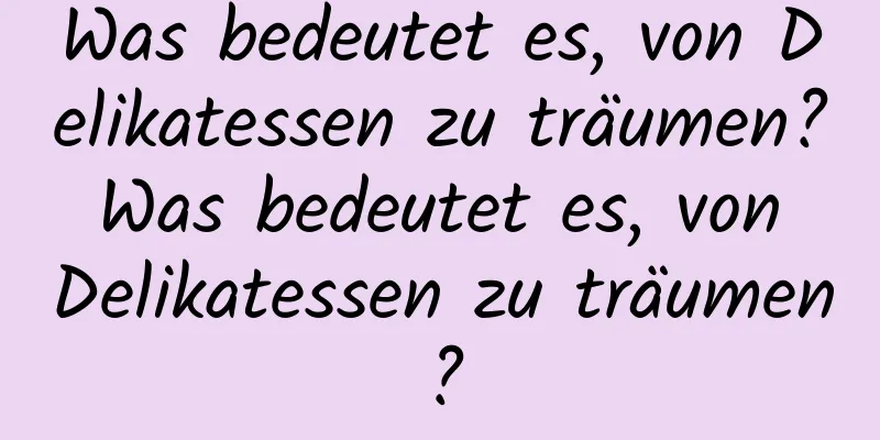 Was bedeutet es, von Delikatessen zu träumen? Was bedeutet es, von Delikatessen zu träumen?