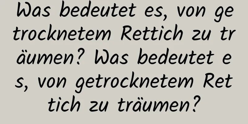 Was bedeutet es, von getrocknetem Rettich zu träumen? Was bedeutet es, von getrocknetem Rettich zu träumen?