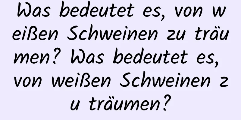 Was bedeutet es, von weißen Schweinen zu träumen? Was bedeutet es, von weißen Schweinen zu träumen?