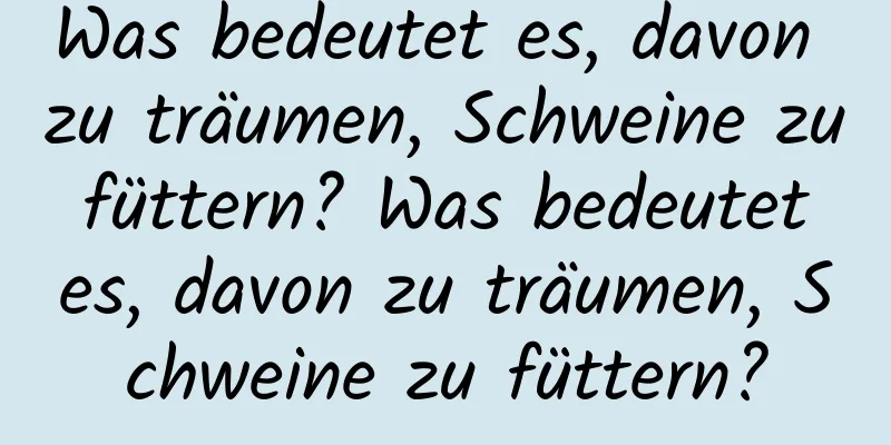 Was bedeutet es, davon zu träumen, Schweine zu füttern? Was bedeutet es, davon zu träumen, Schweine zu füttern?