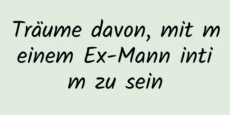 Träume davon, mit meinem Ex-Mann intim zu sein