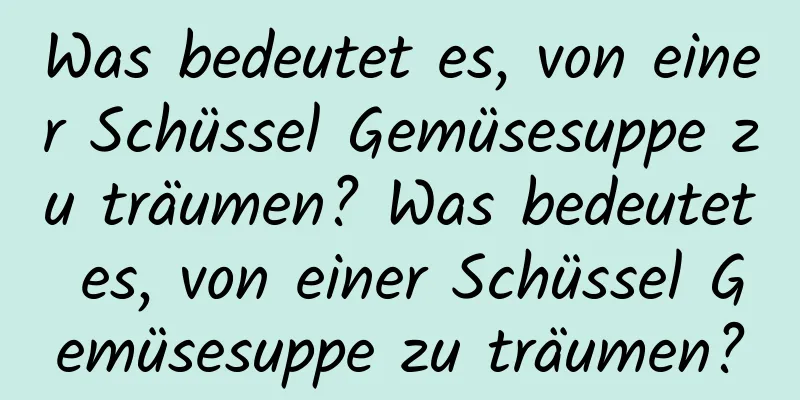 Was bedeutet es, von einer Schüssel Gemüsesuppe zu träumen? Was bedeutet es, von einer Schüssel Gemüsesuppe zu träumen?