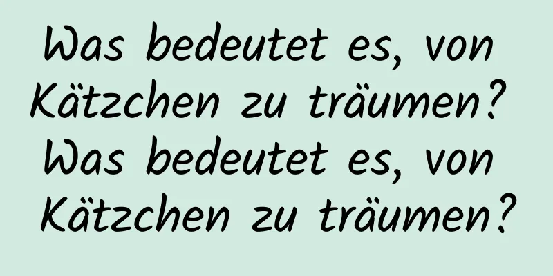 Was bedeutet es, von Kätzchen zu träumen? Was bedeutet es, von Kätzchen zu träumen?