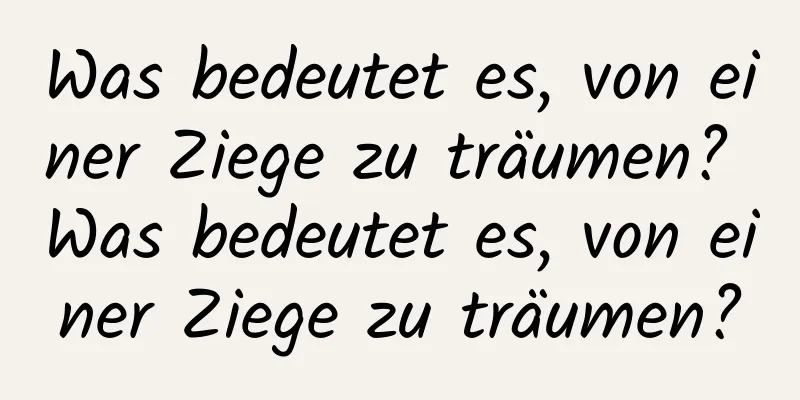 Was bedeutet es, von einer Ziege zu träumen? Was bedeutet es, von einer Ziege zu träumen?