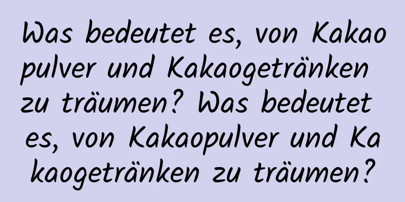 Was bedeutet es, von Kakaopulver und Kakaogetränken zu träumen? Was bedeutet es, von Kakaopulver und Kakaogetränken zu träumen?