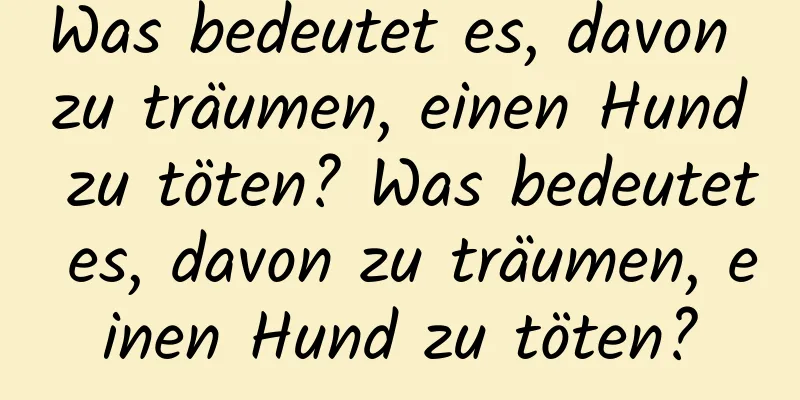 Was bedeutet es, davon zu träumen, einen Hund zu töten? Was bedeutet es, davon zu träumen, einen Hund zu töten?