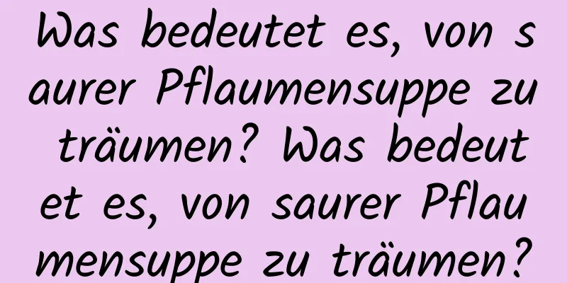 Was bedeutet es, von saurer Pflaumensuppe zu träumen? Was bedeutet es, von saurer Pflaumensuppe zu träumen?