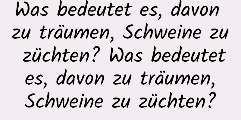 Was bedeutet es, davon zu träumen, Schweine zu züchten? Was bedeutet es, davon zu träumen, Schweine zu züchten?