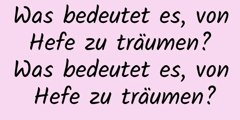 Was bedeutet es, von Hefe zu träumen? Was bedeutet es, von Hefe zu träumen?