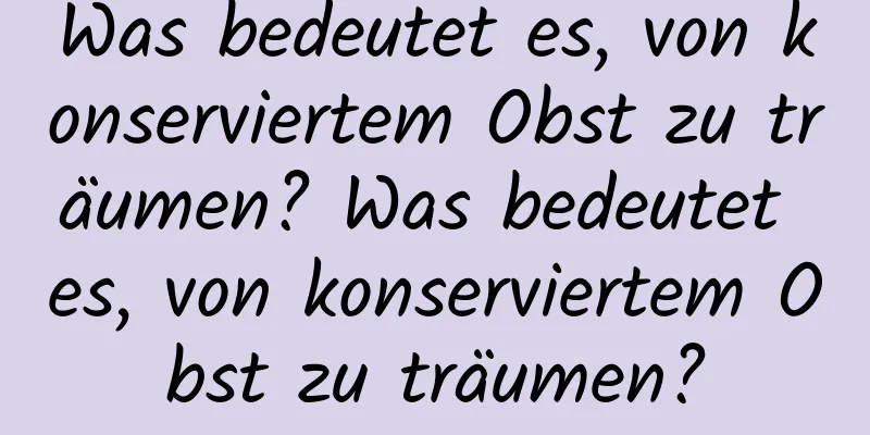 Was bedeutet es, von konserviertem Obst zu träumen? Was bedeutet es, von konserviertem Obst zu träumen?