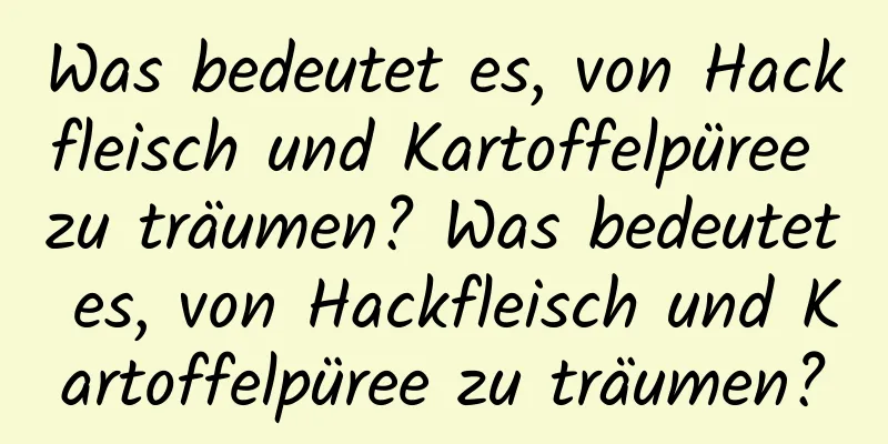 Was bedeutet es, von Hackfleisch und Kartoffelpüree zu träumen? Was bedeutet es, von Hackfleisch und Kartoffelpüree zu träumen?