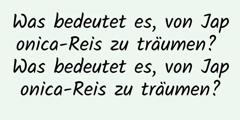 Was bedeutet es, von Japonica-Reis zu träumen? Was bedeutet es, von Japonica-Reis zu träumen?