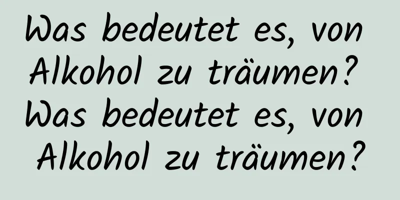 Was bedeutet es, von Alkohol zu träumen? Was bedeutet es, von Alkohol zu träumen?