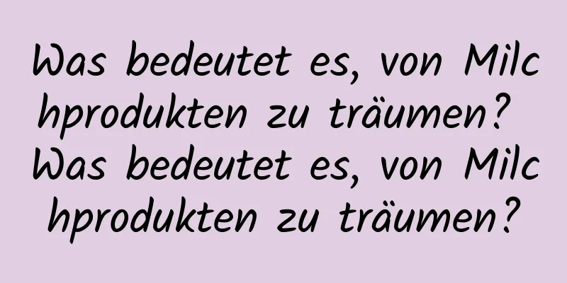 Was bedeutet es, von Milchprodukten zu träumen? Was bedeutet es, von Milchprodukten zu träumen?