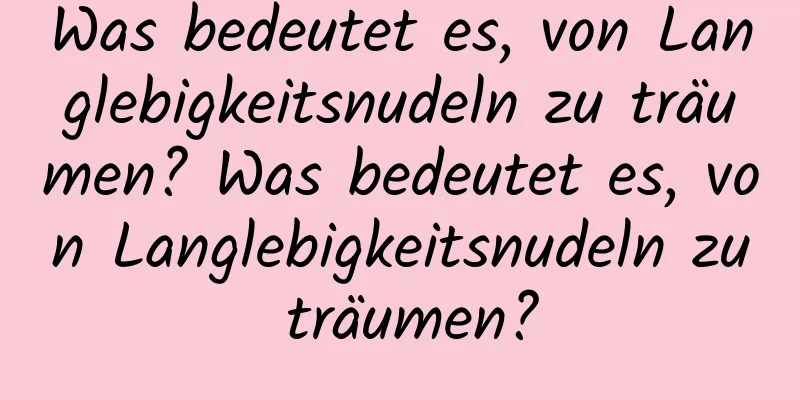 Was bedeutet es, von Langlebigkeitsnudeln zu träumen? Was bedeutet es, von Langlebigkeitsnudeln zu träumen?