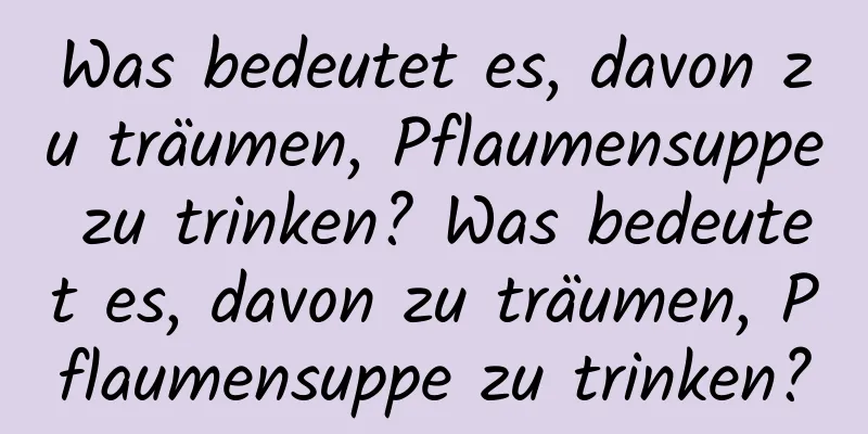 Was bedeutet es, davon zu träumen, Pflaumensuppe zu trinken? Was bedeutet es, davon zu träumen, Pflaumensuppe zu trinken?