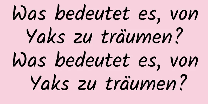 Was bedeutet es, von Yaks zu träumen? Was bedeutet es, von Yaks zu träumen?