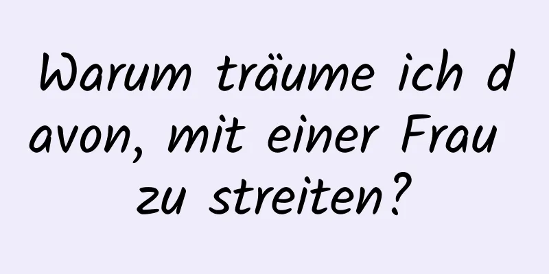 Warum träume ich davon, mit einer Frau zu streiten?