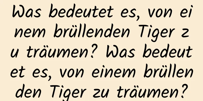 Was bedeutet es, von einem brüllenden Tiger zu träumen? Was bedeutet es, von einem brüllenden Tiger zu träumen?