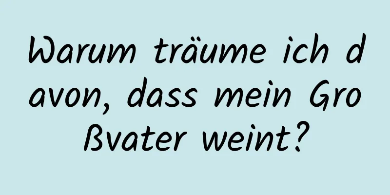 Warum träume ich davon, dass mein Großvater weint?