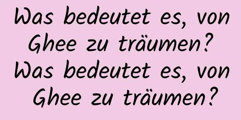 Was bedeutet es, von Ghee zu träumen? Was bedeutet es, von Ghee zu träumen?