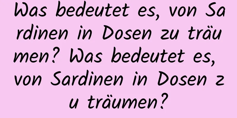 Was bedeutet es, von Sardinen in Dosen zu träumen? Was bedeutet es, von Sardinen in Dosen zu träumen?