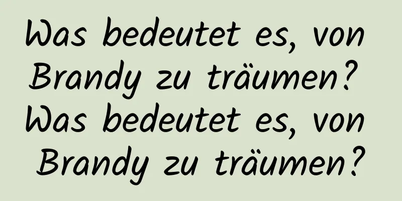 Was bedeutet es, von Brandy zu träumen? Was bedeutet es, von Brandy zu träumen?