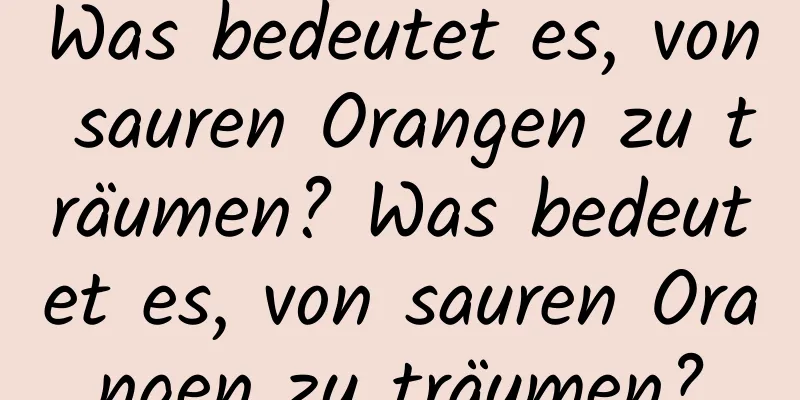 Was bedeutet es, von sauren Orangen zu träumen? Was bedeutet es, von sauren Orangen zu träumen?