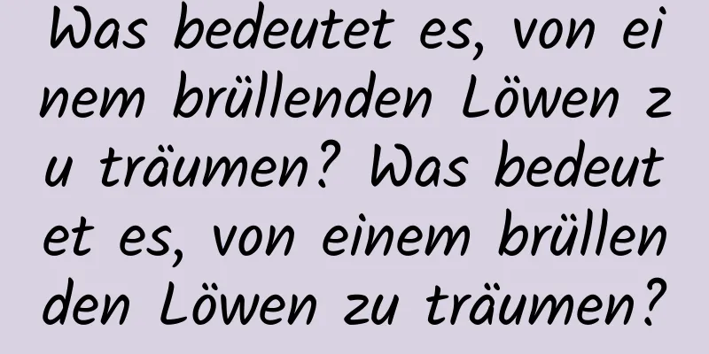 Was bedeutet es, von einem brüllenden Löwen zu träumen? Was bedeutet es, von einem brüllenden Löwen zu träumen?