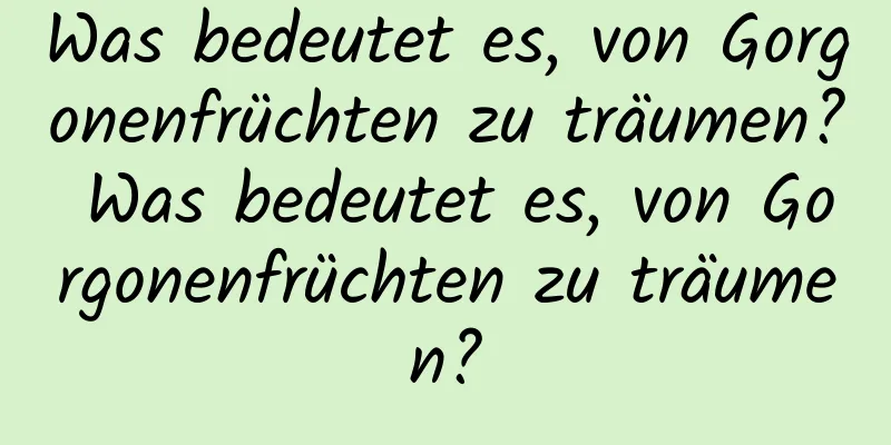 Was bedeutet es, von Gorgonenfrüchten zu träumen? Was bedeutet es, von Gorgonenfrüchten zu träumen?