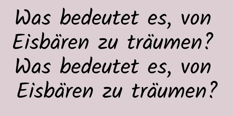 Was bedeutet es, von Eisbären zu träumen? Was bedeutet es, von Eisbären zu träumen?