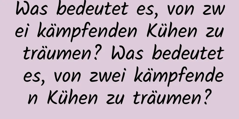 Was bedeutet es, von zwei kämpfenden Kühen zu träumen? Was bedeutet es, von zwei kämpfenden Kühen zu träumen?