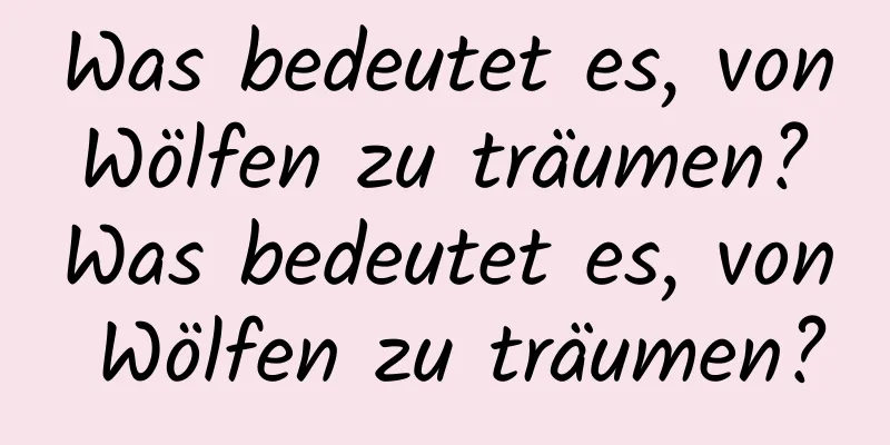 Was bedeutet es, von Wölfen zu träumen? Was bedeutet es, von Wölfen zu träumen?