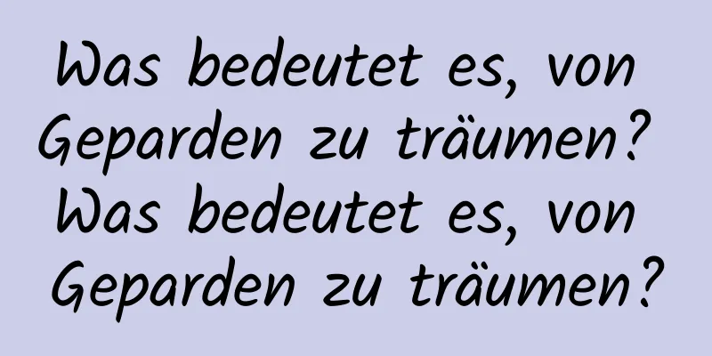 Was bedeutet es, von Geparden zu träumen? Was bedeutet es, von Geparden zu träumen?