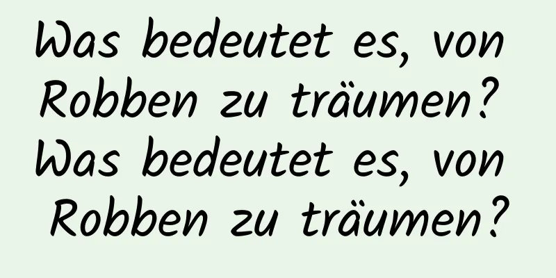 Was bedeutet es, von Robben zu träumen? Was bedeutet es, von Robben zu träumen?