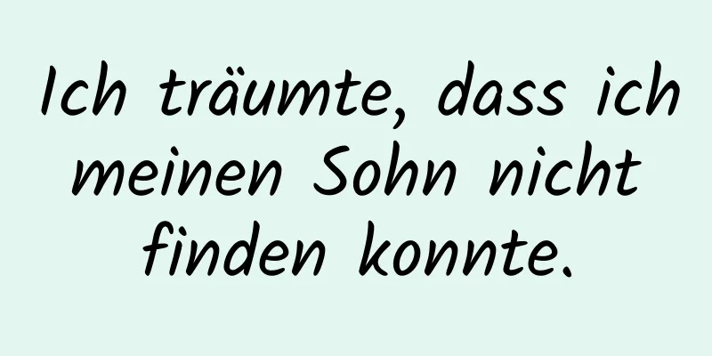 Ich träumte, dass ich meinen Sohn nicht finden konnte.