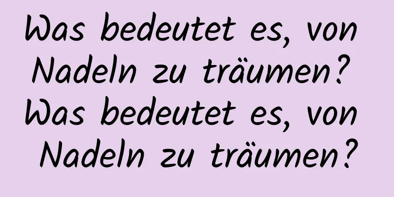 Was bedeutet es, von Nadeln zu träumen? Was bedeutet es, von Nadeln zu träumen?