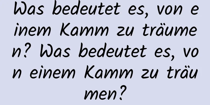 Was bedeutet es, von einem Kamm zu träumen? Was bedeutet es, von einem Kamm zu träumen?