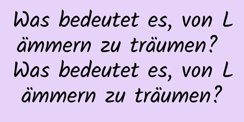 Was bedeutet es, von Lämmern zu träumen? Was bedeutet es, von Lämmern zu träumen?