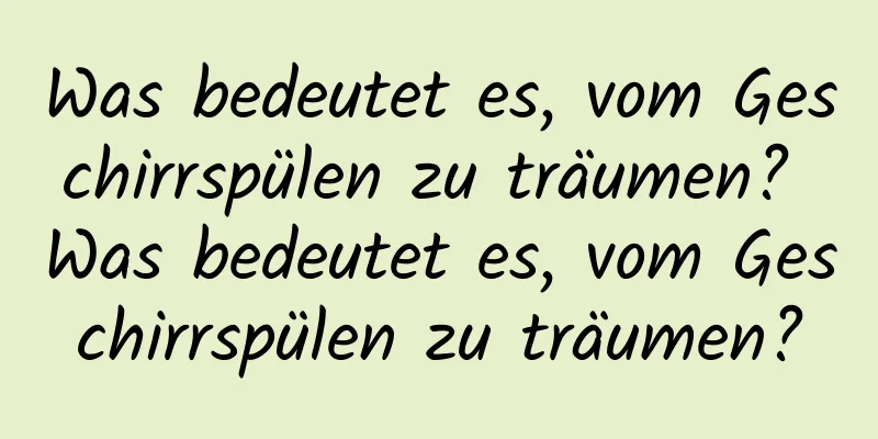 Was bedeutet es, vom Geschirrspülen zu träumen? Was bedeutet es, vom Geschirrspülen zu träumen?