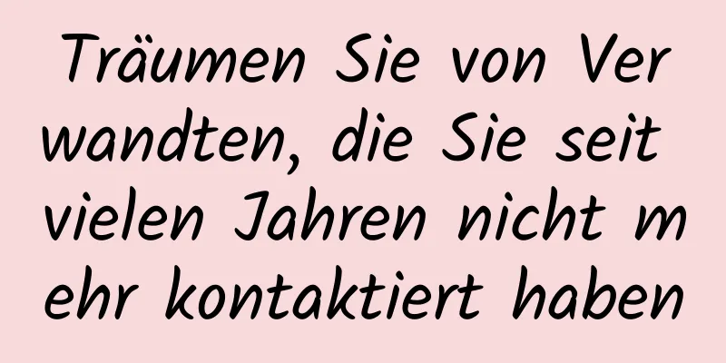 Träumen Sie von Verwandten, die Sie seit vielen Jahren nicht mehr kontaktiert haben