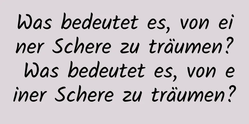 Was bedeutet es, von einer Schere zu träumen? Was bedeutet es, von einer Schere zu träumen?